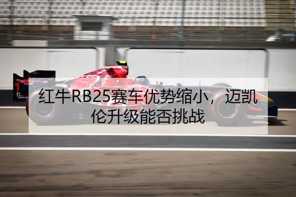 红牛RB25赛车优势缩小，迈凯伦升级能否挑战