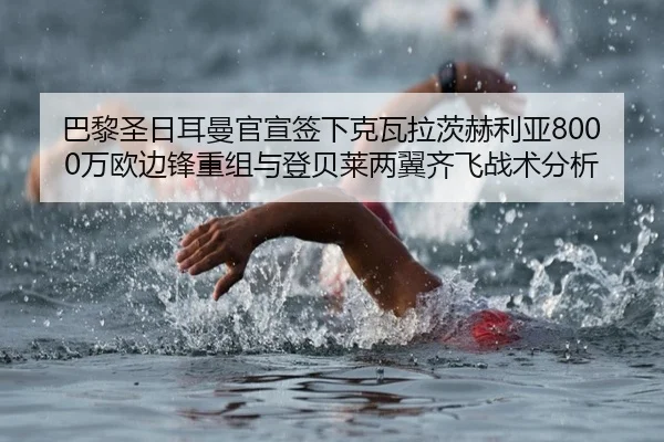 巴黎圣日耳曼官宣签下克瓦拉茨赫利亚8000万欧边锋重组与登贝莱两翼齐飞战术分析