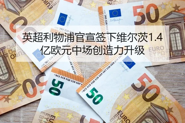 英超利物浦官宣签下维尔茨1.4亿欧元中场创造力升级