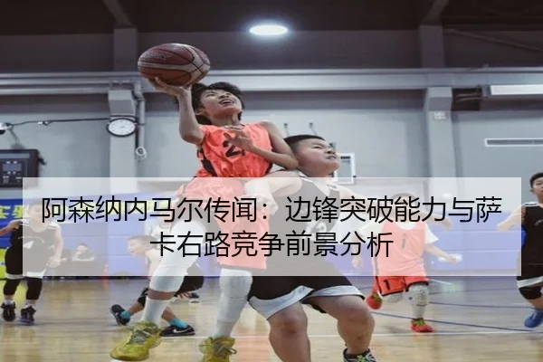 阿森纳内马尔传闻：边锋突破能力与萨卡右路竞争前景分析